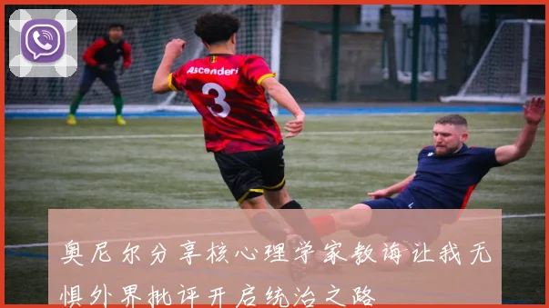 奥尼尔分享核心理学家教诲让我无惧外界批评开启统治之路
