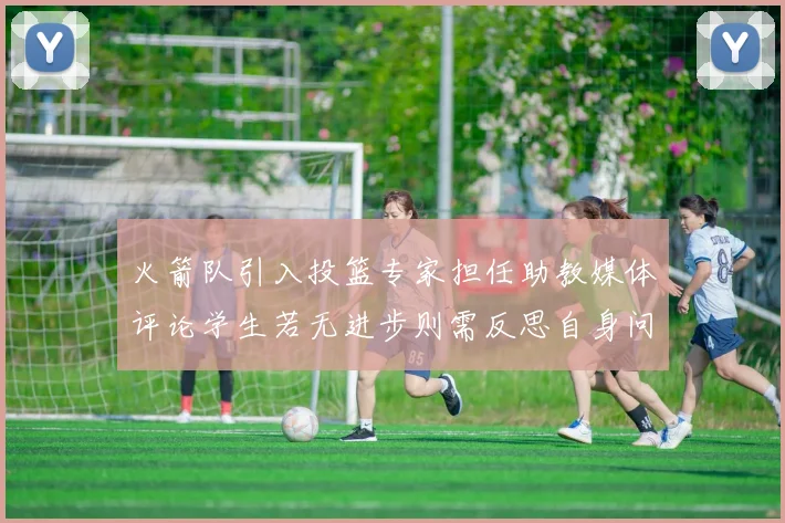 火箭队引入投篮专家担任助教媒体评论学生若无进步则需反思自身问题